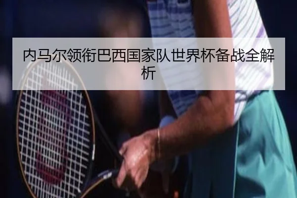 内马尔领衔巴西国家队世界杯备战全解析