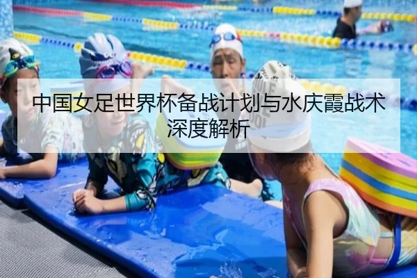 中国女足世界杯备战计划与水庆霞战术深度解析